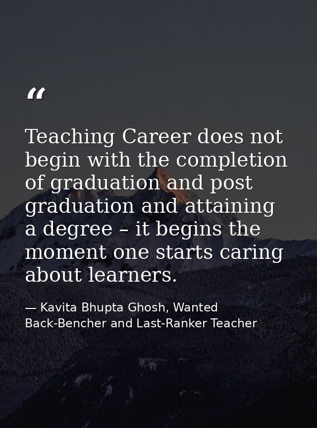 Teaching Career does not begin with the completion of graduation and post graduation and attaining a degree – it begins  — Kavita Bhupta Ghosh, Wanted Back-Bencher and Last-Ranker Teacher