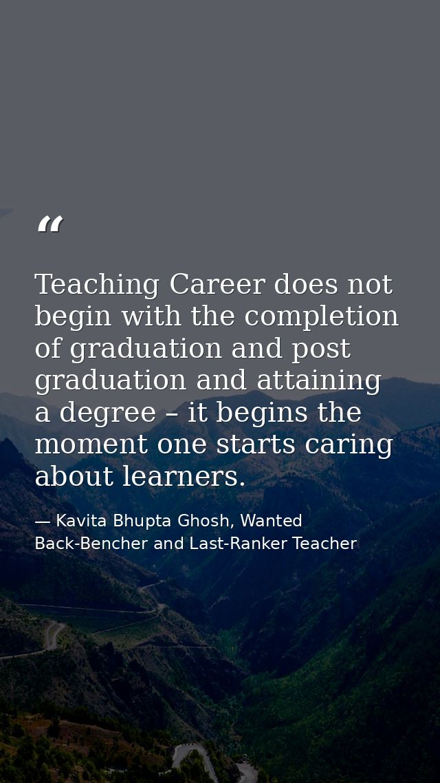 Teaching Career does not begin with the completion of graduation and post graduation and attaining a degree – it begins  — Kavita Bhupta Ghosh, Wanted Back-Bencher and Last-Ranker Teacher