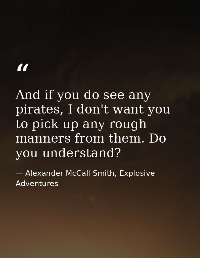 And if you do see any pirates, I don't want you to pick up any rough manners from them. Do you understand? — Alexander McCall Smith, Explosive Adventures