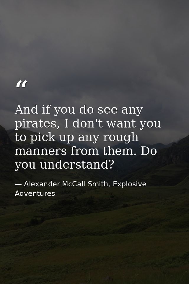 And if you do see any pirates, I don't want you to pick up any rough manners from them. Do you understand? — Alexander McCall Smith, Explosive Adventures