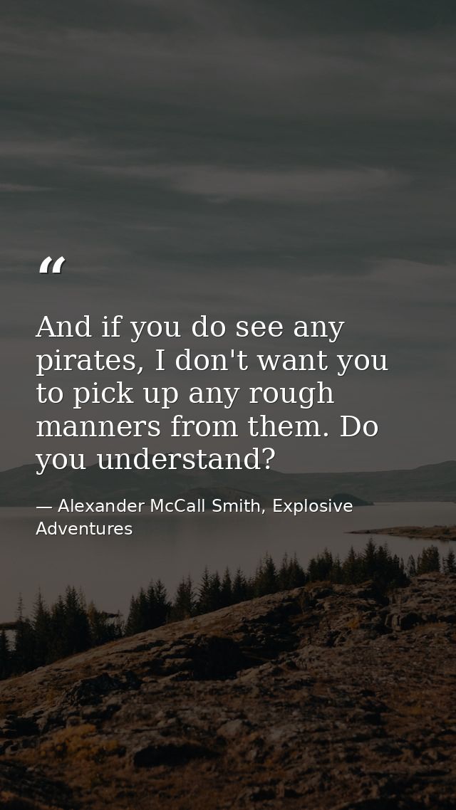 And if you do see any pirates, I don't want you to pick up any rough manners from them. Do you understand? — Alexander McCall Smith, Explosive Adventures