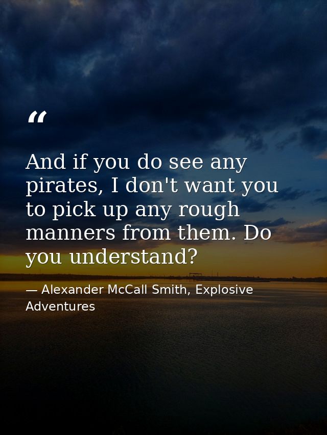And if you do see any pirates, I don't want you to pick up any rough manners from them. Do you understand? — Alexander McCall Smith, Explosive Adventures