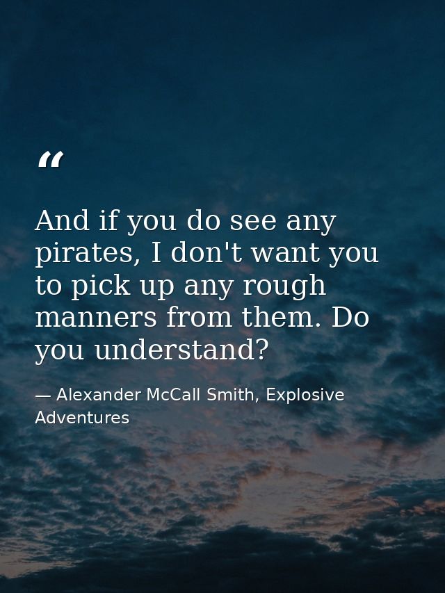 And if you do see any pirates, I don't want you to pick up any rough manners from them. Do you understand? — Alexander McCall Smith, Explosive Adventures