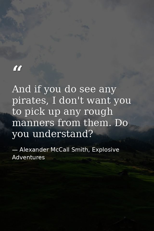 And if you do see any pirates, I don't want you to pick up any rough manners from them. Do you understand? — Alexander McCall Smith, Explosive Adventures