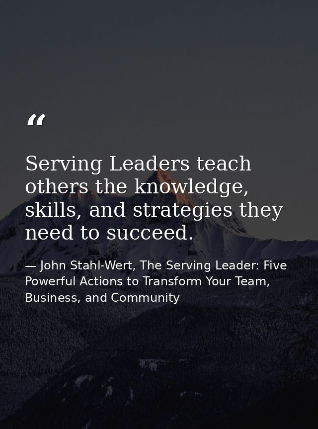 Serving Leaders teach others the knowledge, skills, and strategies they need to succeed. — John Stahl-Wert, The Serving Leader: Five Powerful Actions to Transform Your Team, Business, and Community