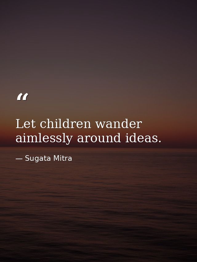 Let children wander aimlessly around ideas. — Sugata Mitra