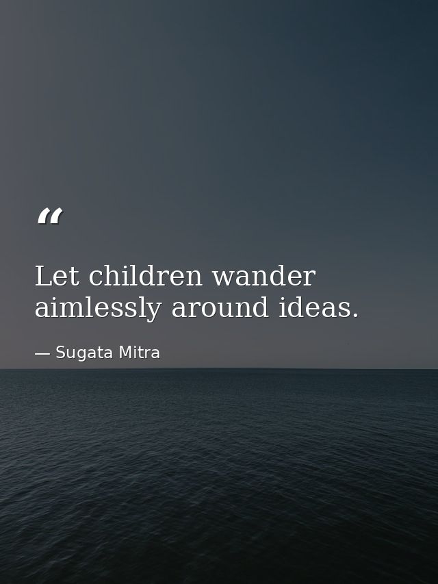 Let children wander aimlessly around ideas. — Sugata Mitra