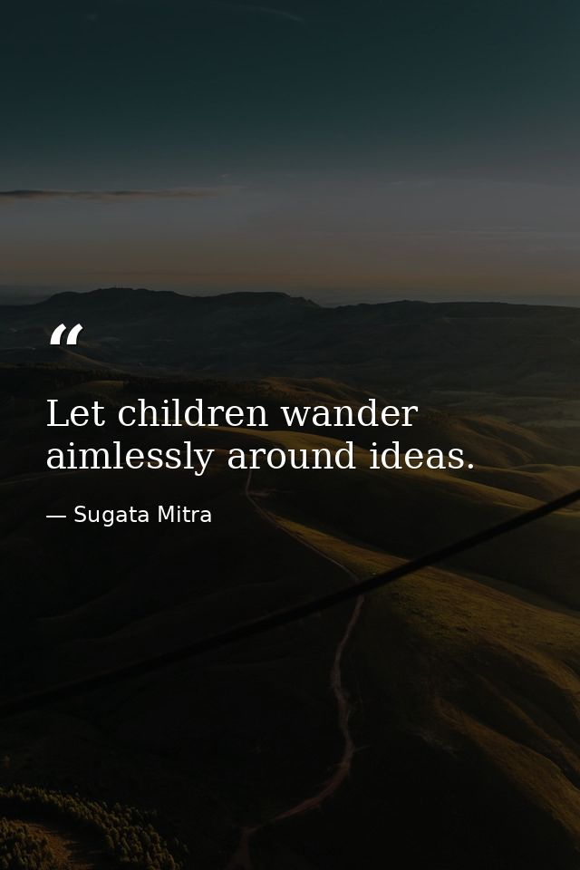 Let children wander aimlessly around ideas. — Sugata Mitra