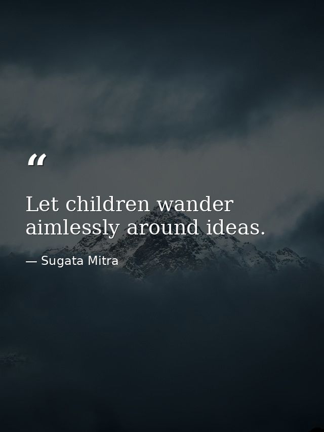 Let children wander aimlessly around ideas. — Sugata Mitra
