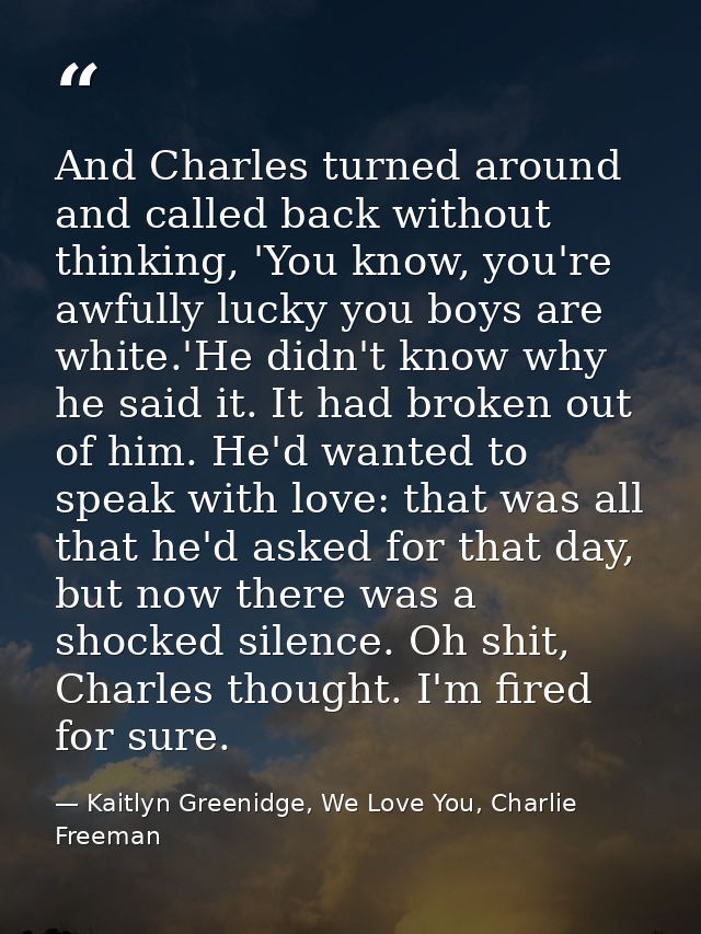 And Charles turned around and called back without thinking, 'You know, you're awfully lucky you boys are white.'He didn' — Kaitlyn Greenidge, We Love You, Charlie Freeman