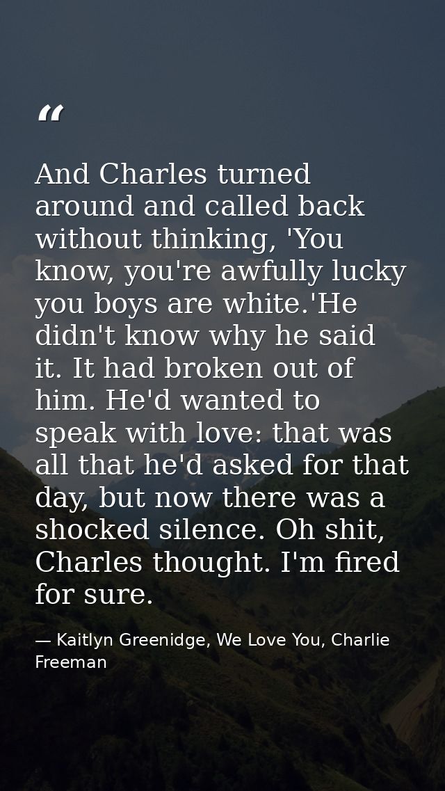 And Charles turned around and called back without thinking, 'You know, you're awfully lucky you boys are white.'He didn' — Kaitlyn Greenidge, We Love You, Charlie Freeman