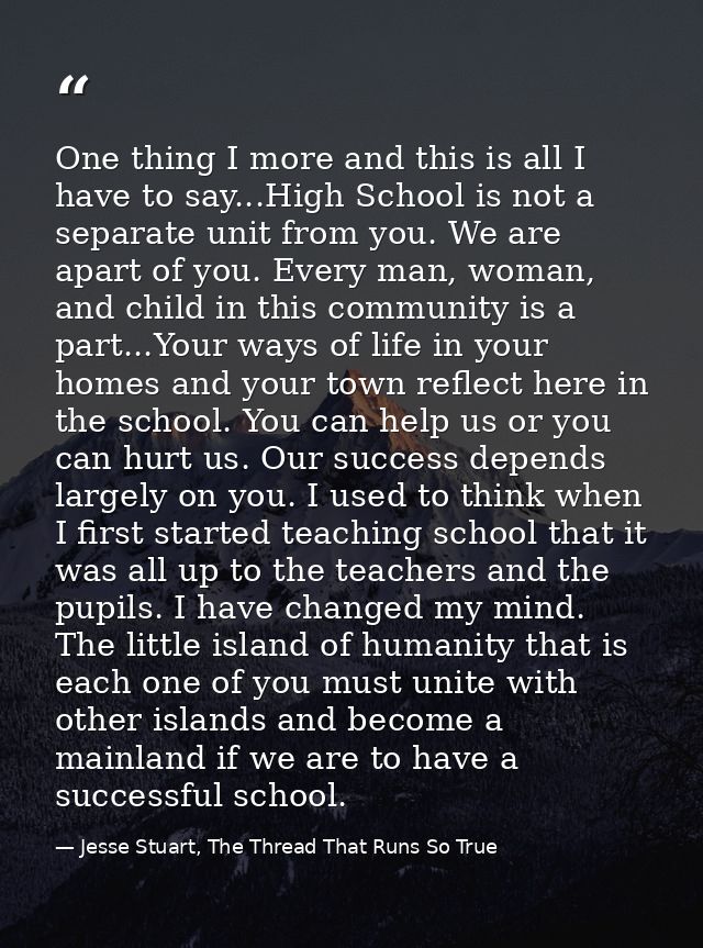 One thing I more and this is all I have to say...High School is not a separate unit from you. We are apart of you. Every — Jesse Stuart, The Thread That Runs So True