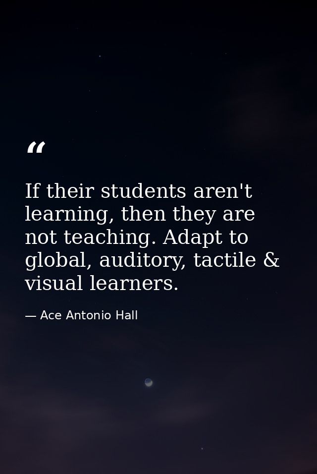 If their students aren't learning, then they are not teaching. Adapt to global, auditory, tactile & visual learners. — Ace Antonio Hall