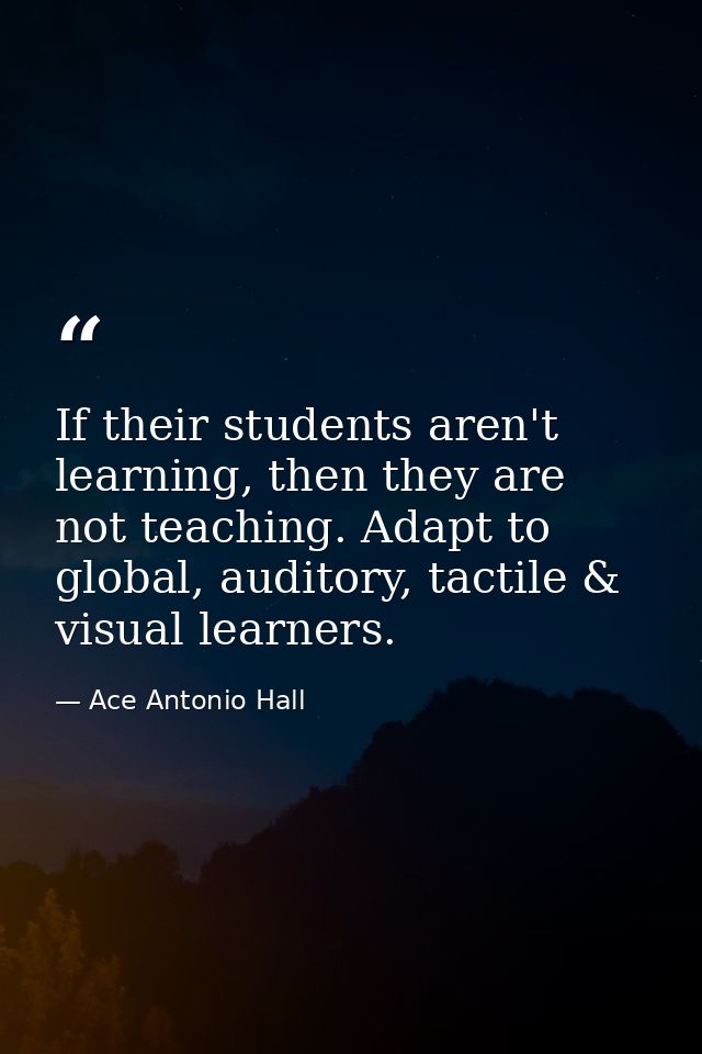 If their students aren't learning, then they are not teaching. Adapt to global, auditory, tactile & visual learners. — Ace Antonio Hall