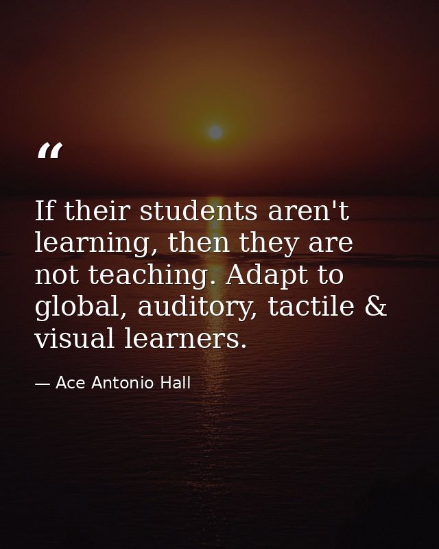If their students aren't learning, then they are not teaching. Adapt to global, auditory, tactile & visual learners. — Ace Antonio Hall