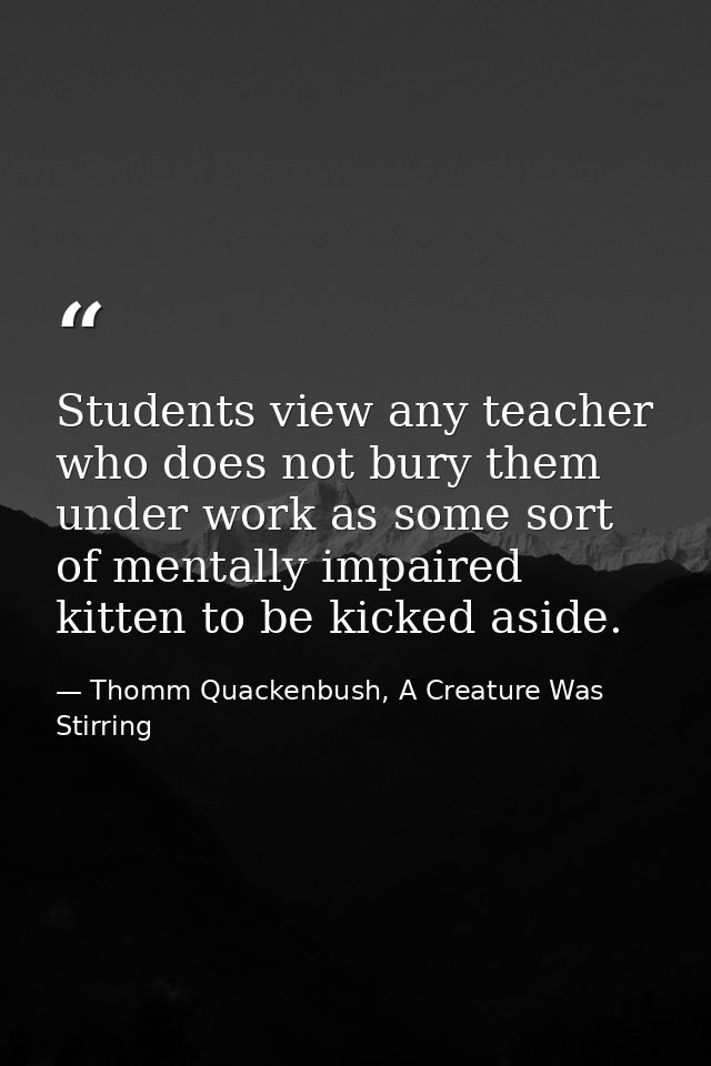 Students view any teacher who does not bury them under work as some sort of mentally impaired kitten to be kicked aside. — Thomm Quackenbush, A Creature Was Stirring