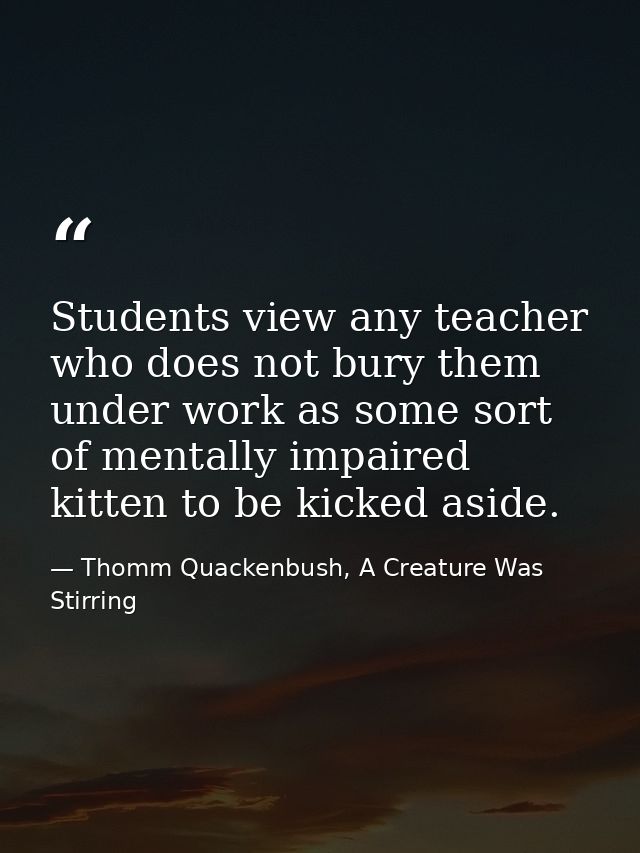 Students view any teacher who does not bury them under work as some sort of mentally impaired kitten to be kicked aside. — Thomm Quackenbush, A Creature Was Stirring