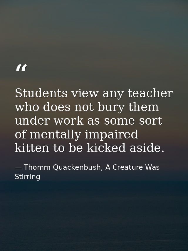 Students view any teacher who does not bury them under work as some sort of mentally impaired kitten to be kicked aside. — Thomm Quackenbush, A Creature Was Stirring