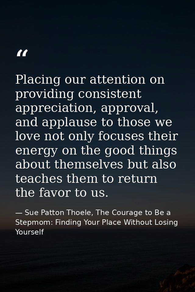 Placing our attention on providing consistent appreciation, approval, and applause to those we love not only focuses the — Sue Patton Thoele, The Courage to Be a Stepmom: Finding Your Place Without Losing Yourself