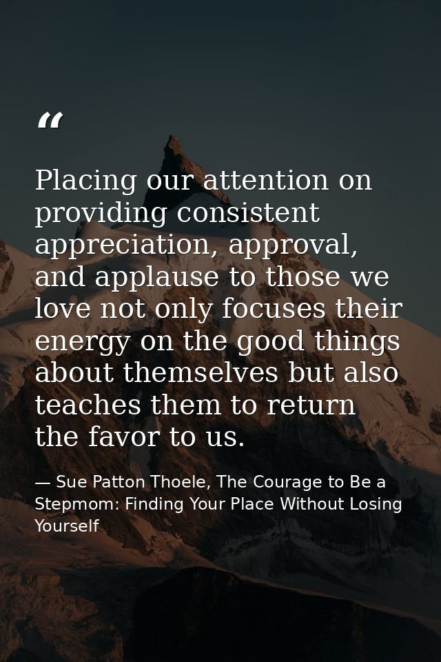 Placing our attention on providing consistent appreciation, approval, and applause to those we love not only focuses the — Sue Patton Thoele, The Courage to Be a Stepmom: Finding Your Place Without Losing Yourself