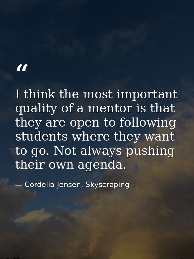 I think the most important quality of a mentor is that they are open to following students where they want to go. Not al — Cordelia Jensen, Skyscraping