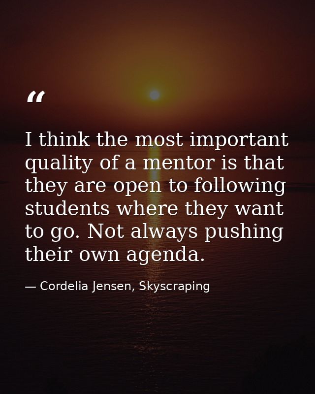 I think the most important quality of a mentor is that they are open to following students where they want to go. Not al — Cordelia Jensen, Skyscraping