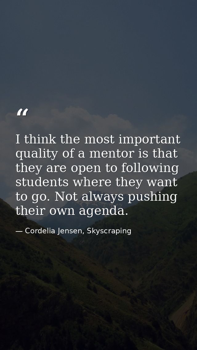 I think the most important quality of a mentor is that they are open to following students where they want to go. Not al — Cordelia Jensen, Skyscraping
