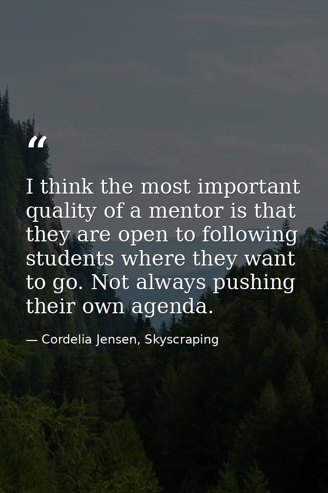 I think the most important quality of a mentor is that they are open to following students where they want to go. Not al — Cordelia Jensen, Skyscraping