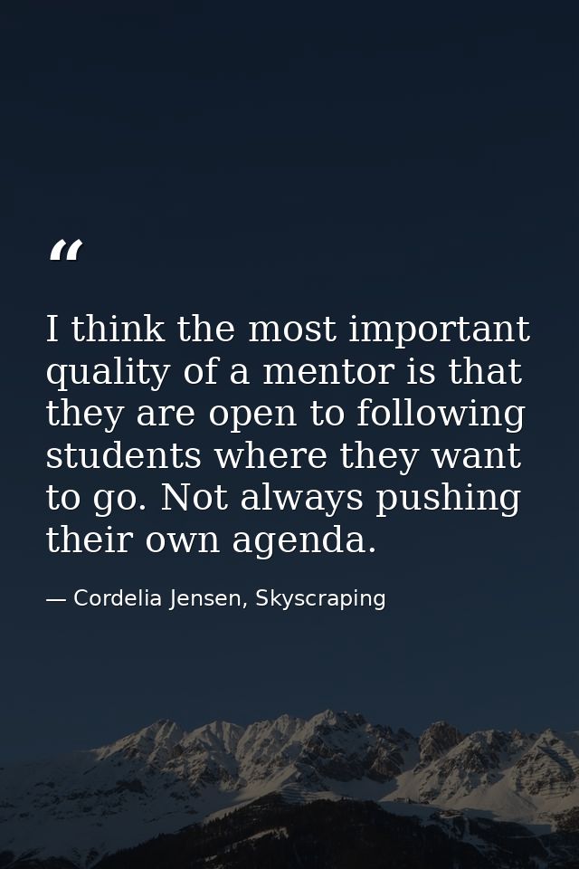 I think the most important quality of a mentor is that they are open to following students where they want to go. Not al — Cordelia Jensen, Skyscraping