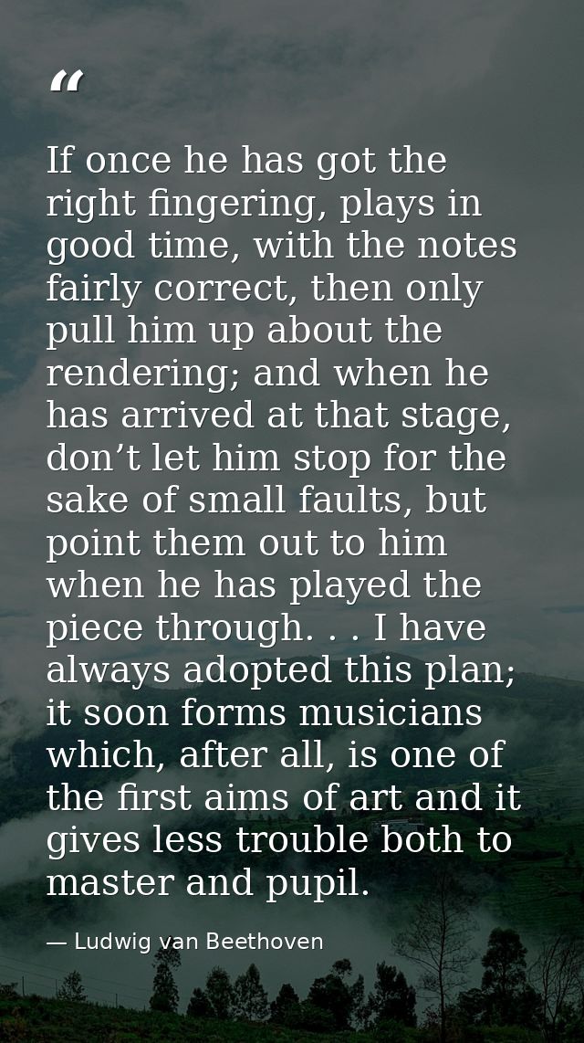 If once he has got the right fingering, plays in good time, with the notes fairly correct, then only pull him up about t — Ludwig van Beethoven