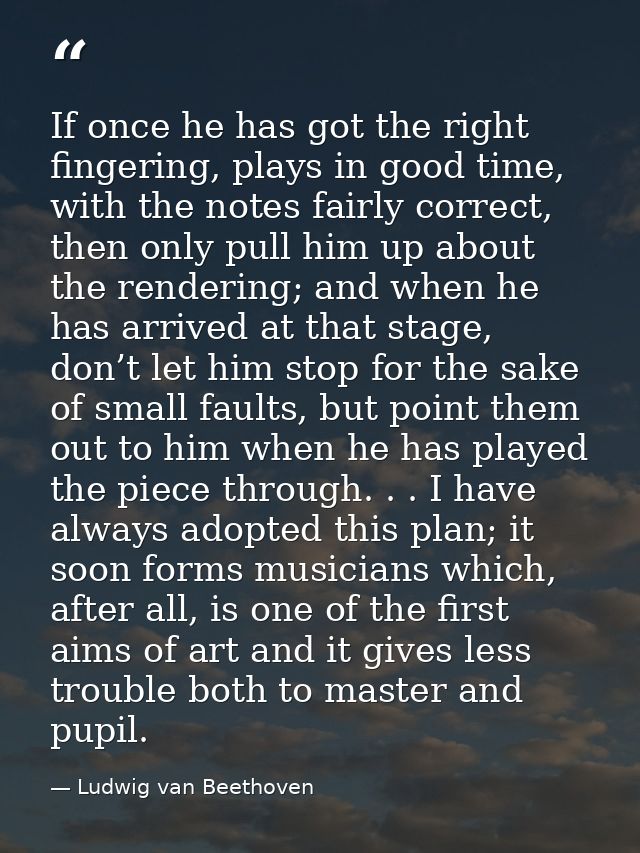 If once he has got the right fingering, plays in good time, with the notes fairly correct, then only pull him up about t — Ludwig van Beethoven