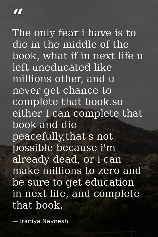 The only fear i have is to die in the middle of the book, what if in next life u left uneducated like millions other, an — Iraniya Naynesh