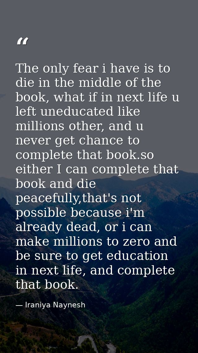 The only fear i have is to die in the middle of the book, what if in next life u left uneducated like millions other, an — Iraniya Naynesh