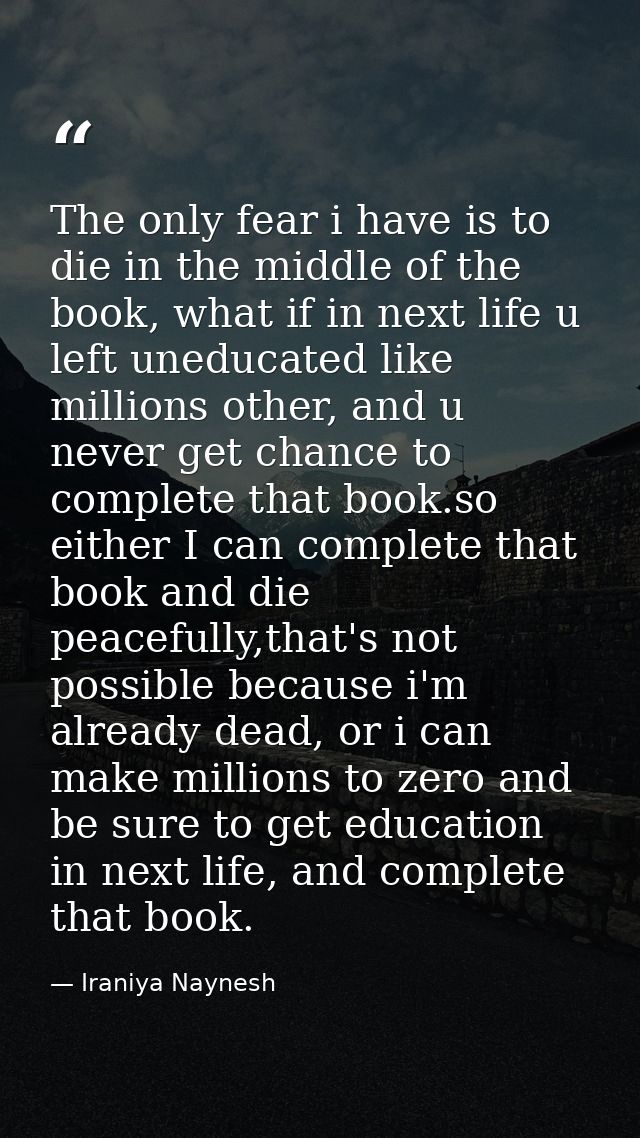 The only fear i have is to die in the middle of the book, what if in next life u left uneducated like millions other, an — Iraniya Naynesh