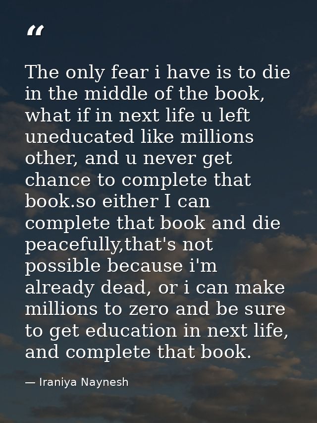 The only fear i have is to die in the middle of the book, what if in next life u left uneducated like millions other, an — Iraniya Naynesh