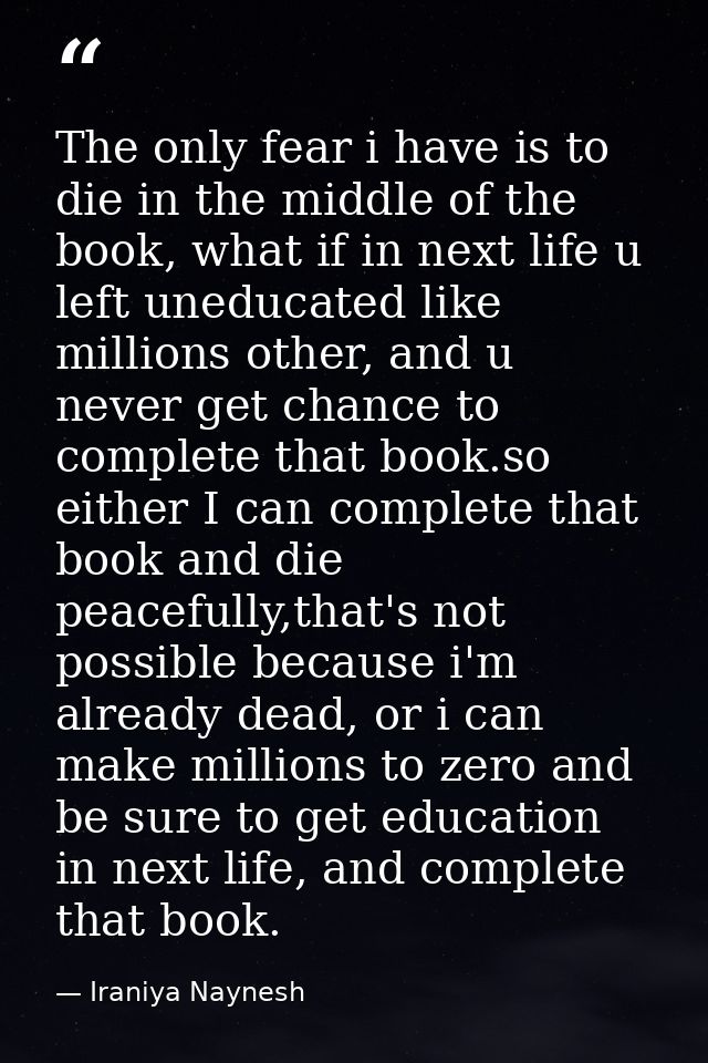 The only fear i have is to die in the middle of the book, what if in next life u left uneducated like millions other, an — Iraniya Naynesh