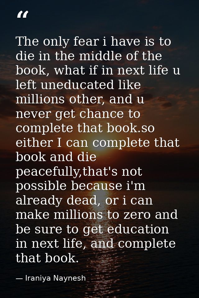 The only fear i have is to die in the middle of the book, what if in next life u left uneducated like millions other, an — Iraniya Naynesh