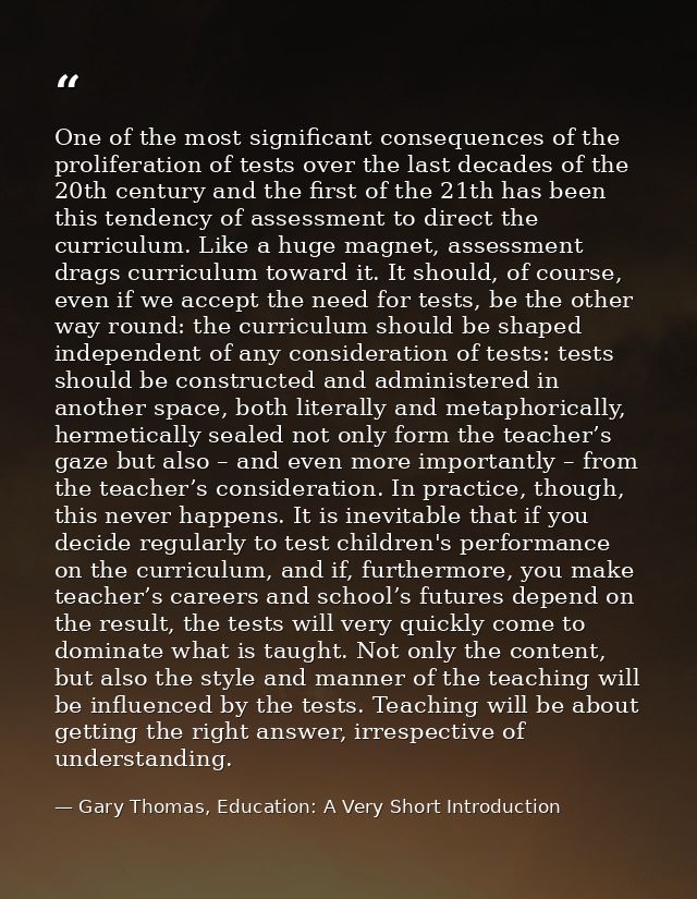 One of the most significant consequences of the proliferation of tests over the last decades of the 20th century and the — Gary Thomas, Education: A Very Short Introduction
