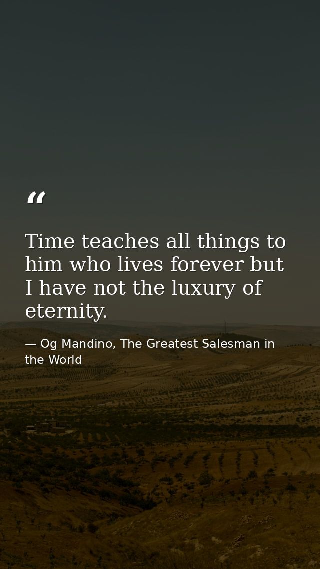 Time teaches all things to him who lives forever but I have not the luxury of eternity. — Og Mandino, The Greatest Salesman in the World
