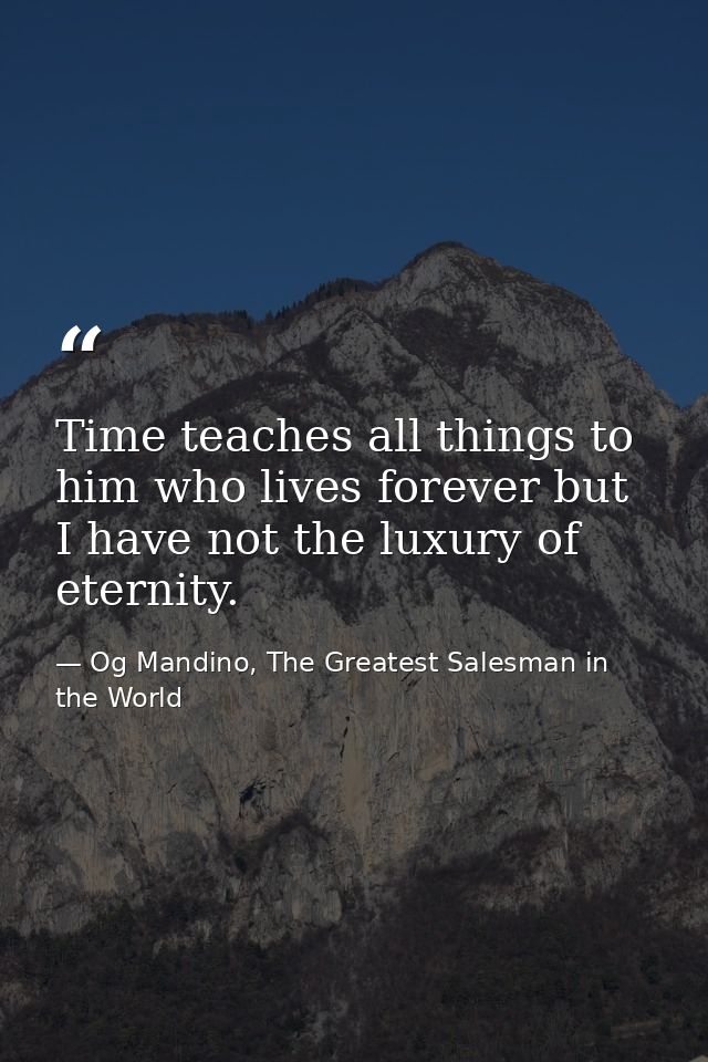 Time teaches all things to him who lives forever but I have not the luxury of eternity. — Og Mandino, The Greatest Salesman in the World