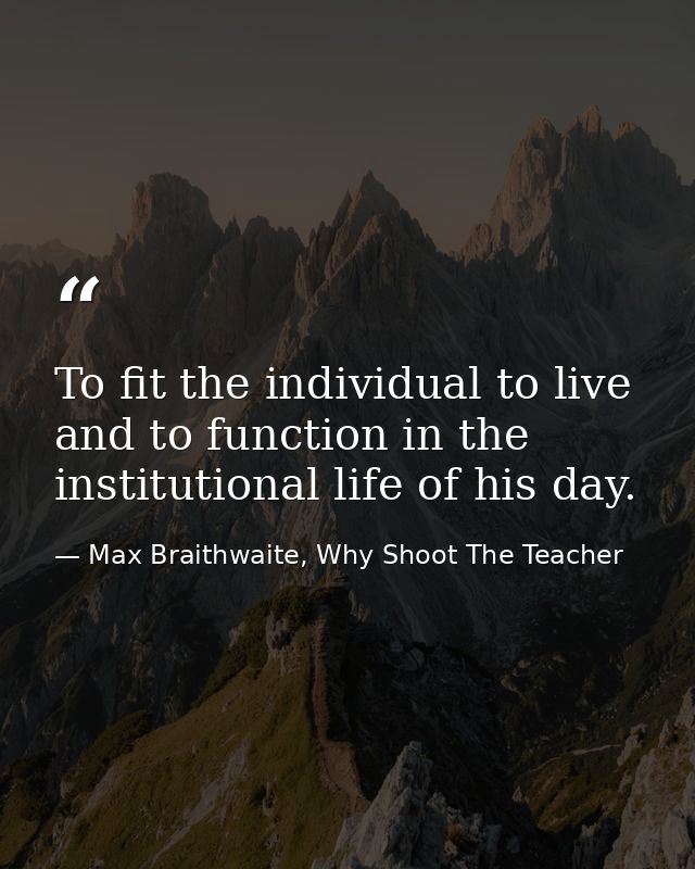 To fit the individual to live and to function in the institutional life of his day. — Max Braithwaite, Why Shoot The Teacher