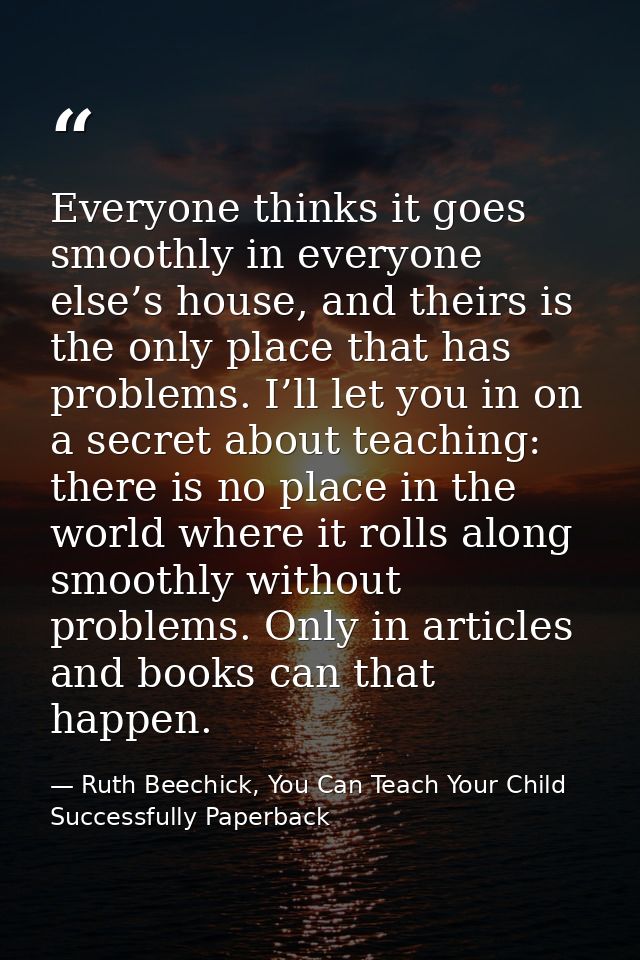 Everyone thinks it goes smoothly in everyone else’s house, and theirs is the only place that has problems. I’ll let you  — Ruth Beechick, You Can Teach Your Child Successfully Paperback