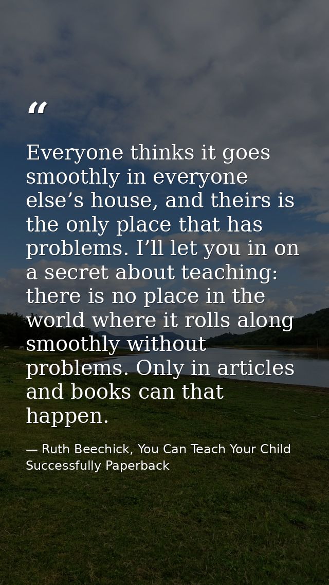 Everyone thinks it goes smoothly in everyone else’s house, and theirs is the only place that has problems. I’ll let you  — Ruth Beechick, You Can Teach Your Child Successfully Paperback