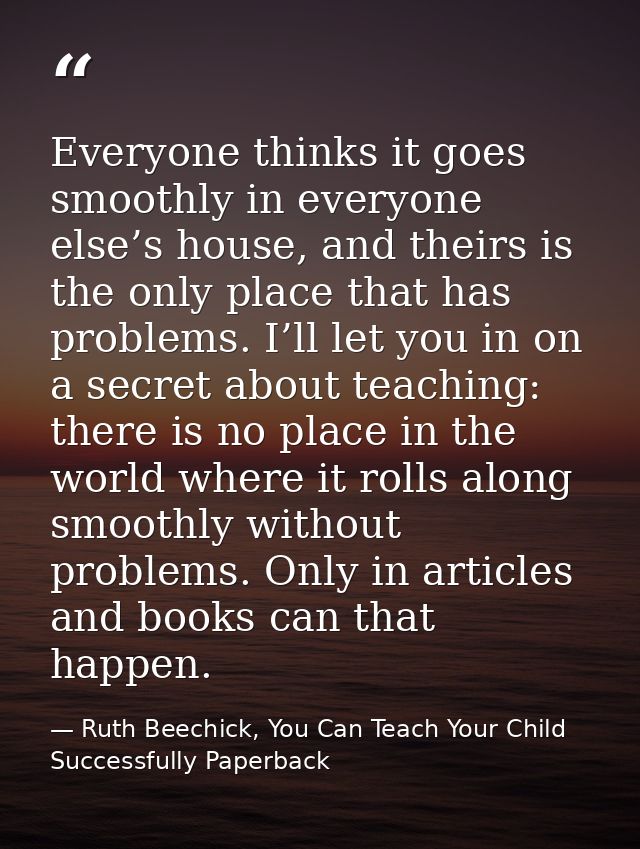 Everyone thinks it goes smoothly in everyone else’s house, and theirs is the only place that has problems. I’ll let you  — Ruth Beechick, You Can Teach Your Child Successfully Paperback