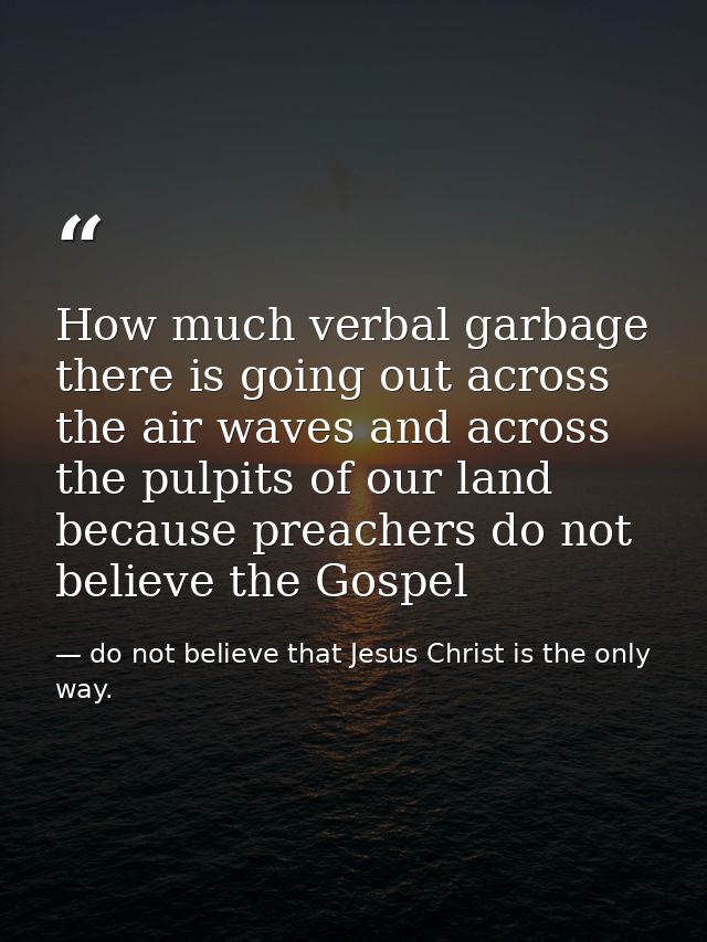 How much verbal garbage there is going out across the air waves and across the pulpits of our land because preachers do  — do not believe that Jesus Christ is the only way.