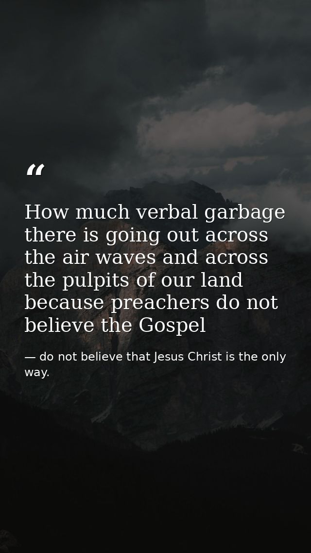 How much verbal garbage there is going out across the air waves and across the pulpits of our land because preachers do  — do not believe that Jesus Christ is the only way.