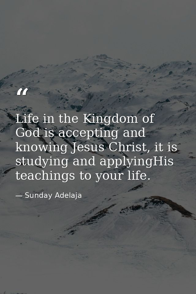 Life in the Kingdom of God is accepting and knowing Jesus Christ, it is studying and applyingHis teachings to your life. — Sunday Adelaja