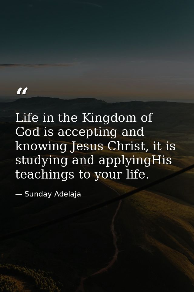 Life in the Kingdom of God is accepting and knowing Jesus Christ, it is studying and applyingHis teachings to your life. — Sunday Adelaja