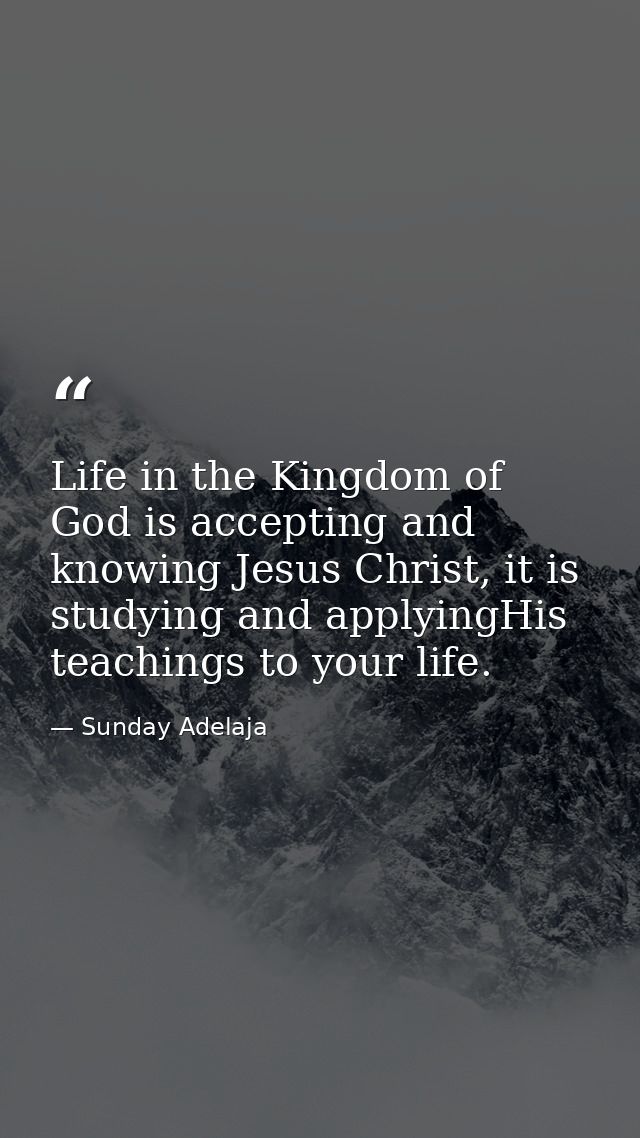 Life in the Kingdom of God is accepting and knowing Jesus Christ, it is studying and applyingHis teachings to your life. — Sunday Adelaja