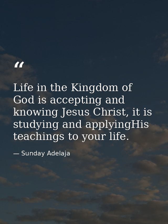 Life in the Kingdom of God is accepting and knowing Jesus Christ, it is studying and applyingHis teachings to your life. — Sunday Adelaja